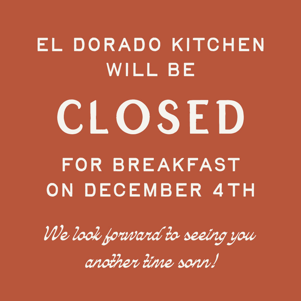 El Dorado will be closed for breakfast on Dec 4th. We lookf forward to seeing you another time soon!